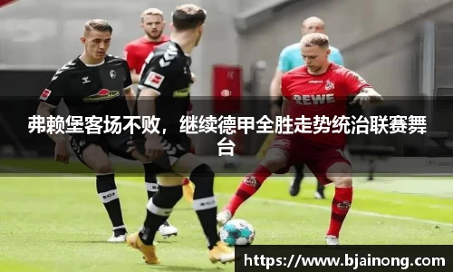 弗赖堡客场不败，继续德甲全胜走势统治联赛舞台