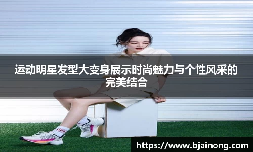 运动明星发型大变身展示时尚魅力与个性风采的完美结合