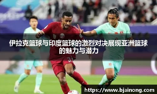 伊拉克篮球与印度篮球的激烈对决展现亚洲篮球的魅力与潜力