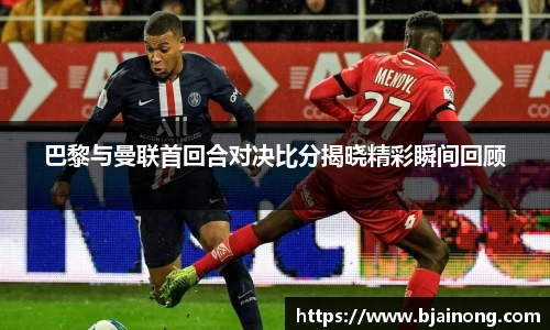 巴黎与曼联首回合对决比分揭晓精彩瞬间回顾